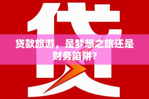 牡丹贷款旅游，是梦想之旅还是财务陷阱？