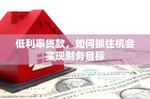 牡丹低利率贷款，如何抓住机会实现财务目标