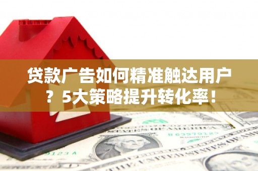 牡丹贷款广告如何精准触达用户？5大策略提升转化率！