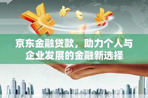 牡丹京东金融贷款，助力个人与企业发展的金融新选择
