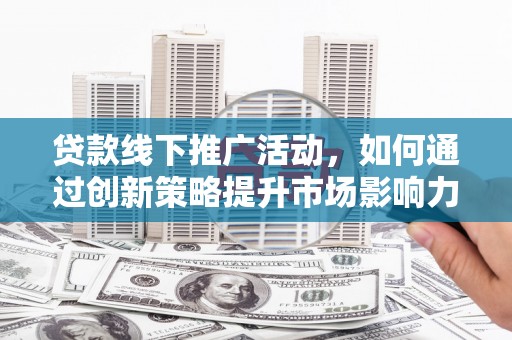 牡丹贷款线下推广活动，如何通过创新策略提升市场影响力