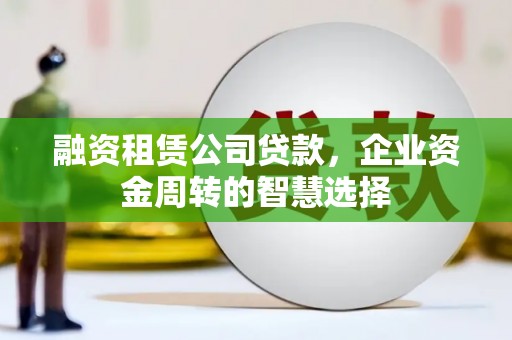 牡丹融资租赁公司贷款，企业资金周转的智慧选择