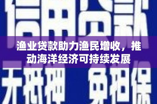 牡丹渔业贷款助力渔民增收，推动海洋经济可持续发展