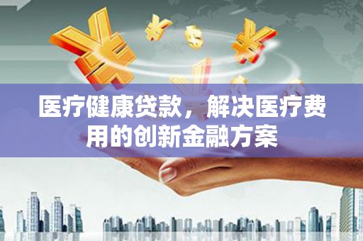 牡丹医疗健康贷款，解决医疗费用的创新金融方案
