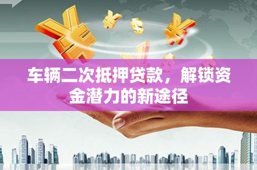 牡丹车辆二次抵押贷款，解锁资金潜力的新途径