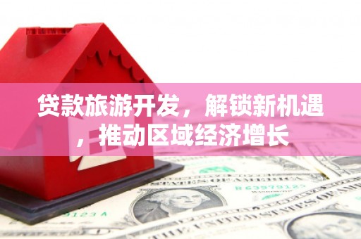 牡丹贷款旅游开发，解锁新机遇，推动区域经济增长