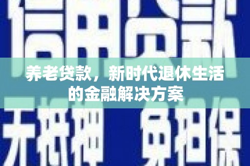 牡丹养老贷款，新时代退休生活的金融解决方案