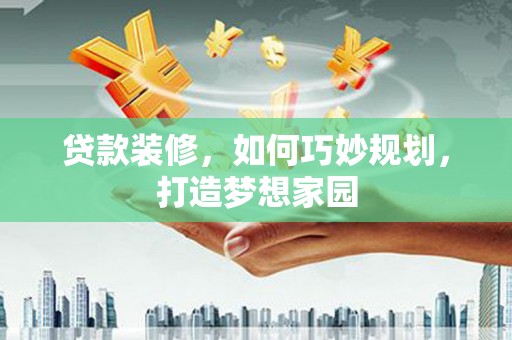 牡丹贷款装修，如何巧妙规划，打造梦想家园
