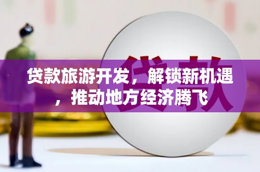 牡丹贷款旅游开发，解锁新机遇，推动地方经济腾飞